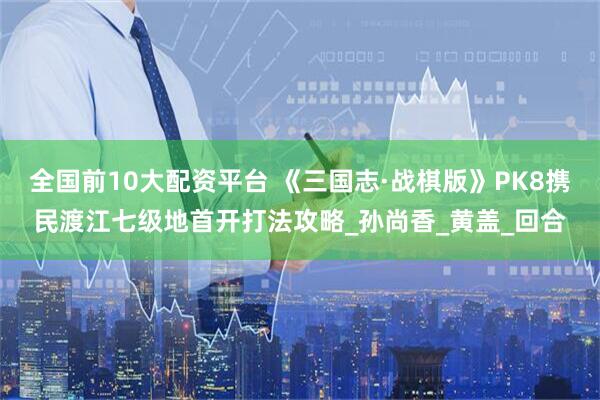全国前10大配资平台 《三国志·战棋版》PK8携民渡江七级地首开打法攻略_孙尚香_黄盖_回合