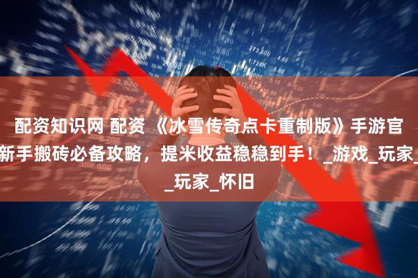 配资知识网 配资 《冰雪传奇点卡重制版》手游官网：新手搬砖必备攻略，提米收益稳稳到手！_游戏_玩家_怀旧