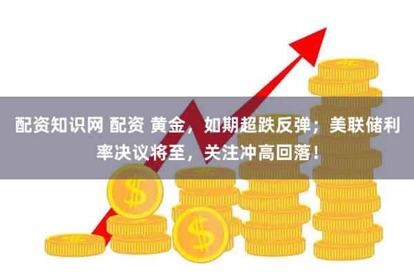 配资知识网 配资 黄金，如期超跌反弹；美联储利率决议将至，关注冲高回落！