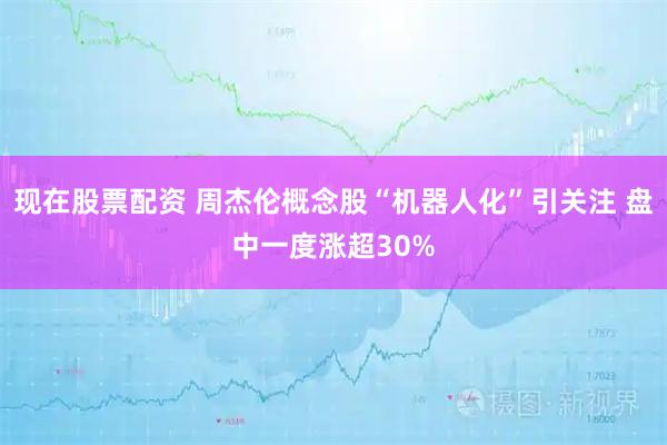 现在股票配资 周杰伦概念股“机器人化”引关注 盘中一度涨超30%
