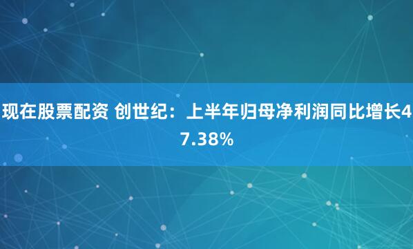 现在股票配资 创世纪：上半年归母净利润同比增长47.38%