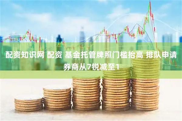 配资知识网 配资 基金托管牌照门槛抬高 排队申请券商从7锐减至1