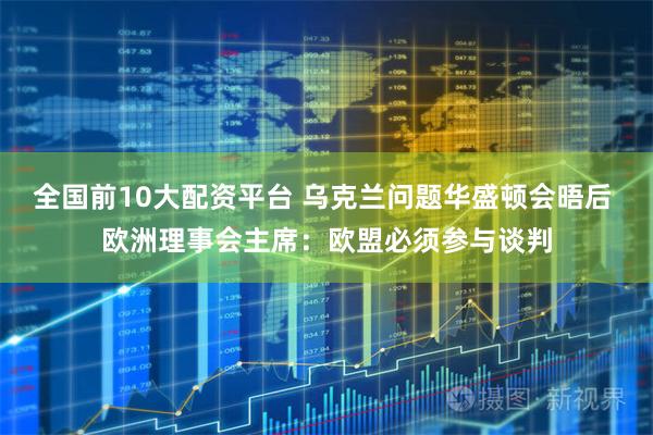 全国前10大配资平台 乌克兰问题华盛顿会晤后 欧洲理事会主席：欧盟必须参与谈判