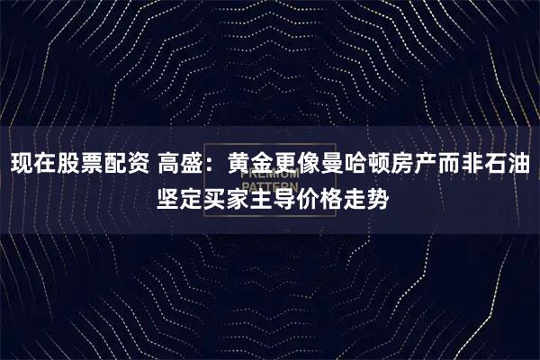 现在股票配资 高盛：黄金更像曼哈顿房产而非石油 坚定买家主导价格走势