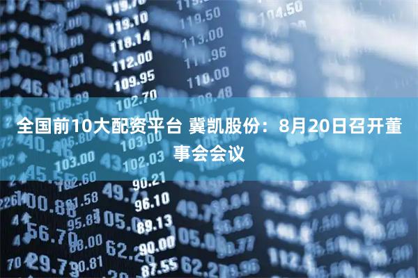 全国前10大配资平台 冀凯股份：8月20日召开董事会会议