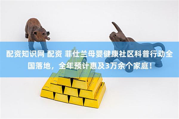 配资知识网 配资 菲仕兰母婴健康社区科普行动全国落地，全年预计惠及3万余个家庭！