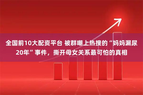 全国前10大配资平台 被群嘲上热搜的“妈妈漏尿20年”事件，撕开母女关系最可怕的真相