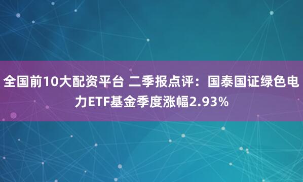 全国前10大配资平台 二季报点评：国泰国证绿色电力ETF基金季度涨幅2.93%