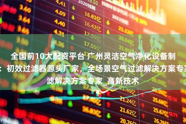 全国前10大配资平台 广州灵洁空气净化设备制造有限公司：初效过滤器源头厂家，全场景空气过滤解决方案专家_高新技术