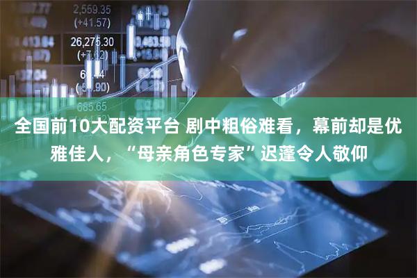 全国前10大配资平台 剧中粗俗难看，幕前却是优雅佳人，“母亲角色专家”迟蓬令人敬仰