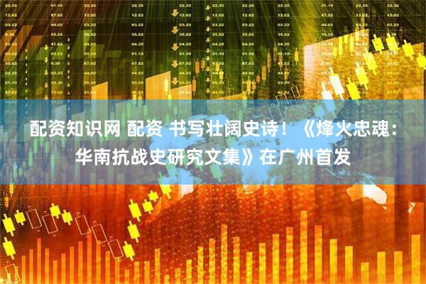 配资知识网 配资 书写壮阔史诗！《烽火忠魂：华南抗战史研究文集》在广州首发