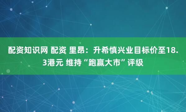 配资知识网 配资 里昂：升希慎兴业目标价至18.3港元 维持“跑赢大市”评级