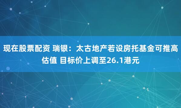 现在股票配资 瑞银：太古地产若设房托基金可推高估值 目标价上调至26.1港元