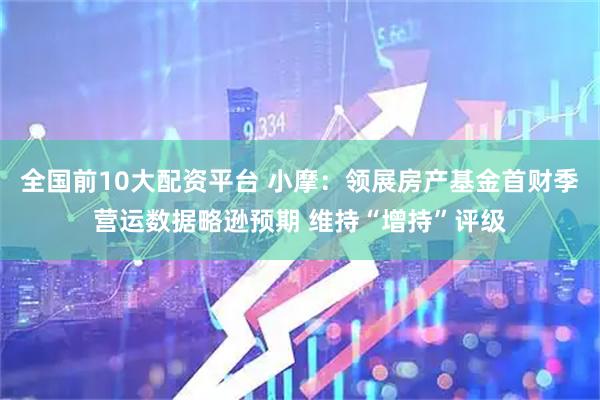 全国前10大配资平台 小摩：领展房产基金首财季营运数据略逊预期 维持“增持”评级