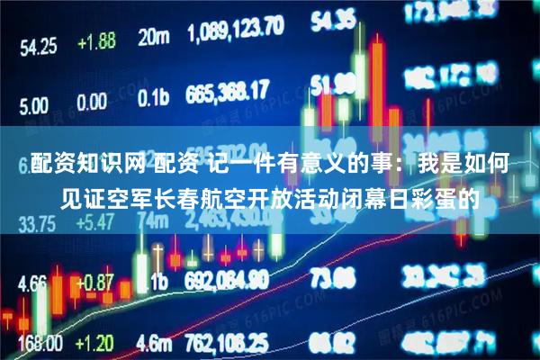 配资知识网 配资 记一件有意义的事：我是如何见证空军长春航空开放活动闭幕日彩蛋的