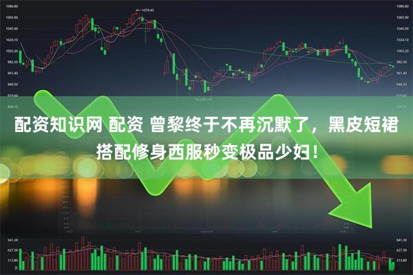 配资知识网 配资 曾黎终于不再沉默了，黑皮短裙搭配修身西服秒变极品少妇！