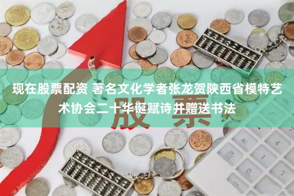 现在股票配资 著名文化学者张龙贺陕西省模特艺术协会二十华诞赋诗并赠送书法