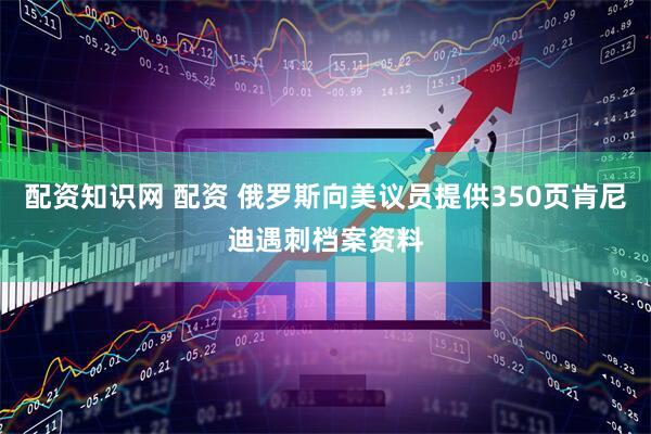 配资知识网 配资 俄罗斯向美议员提供350页肯尼迪遇刺档案资料