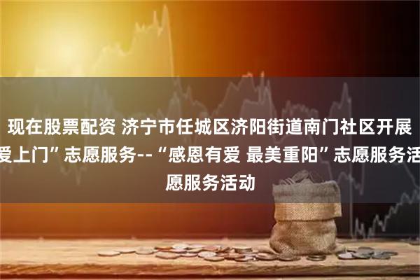 现在股票配资 济宁市任城区济阳街道南门社区开展“爱上门”志愿服务--“感恩有爱 最美重阳”志愿服务活动