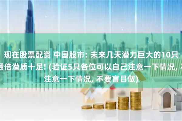 现在股票配资 中国股市: 未来几天潜力巨大的10只优质大牛, 翻倍潜质十足! (验证5只各位可以自己注意一下情况, 不要盲目做)
