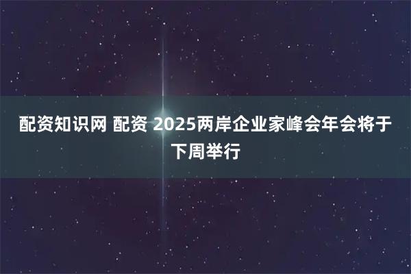 配资知识网 配资 2025两岸企业家峰会年会将于下周举行