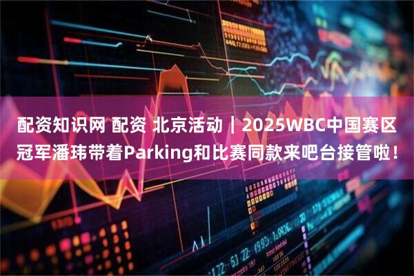 配资知识网 配资 北京活动｜2025WBC中国赛区冠军潘玮带着Parking和比赛同款来吧台接管啦！