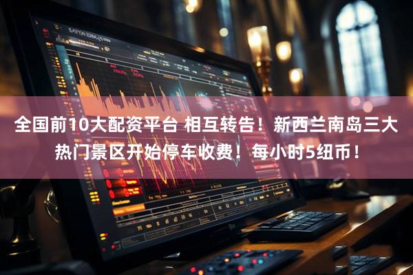 全国前10大配资平台 相互转告！新西兰南岛三大热门景区开始停车收费！每小时5纽币！