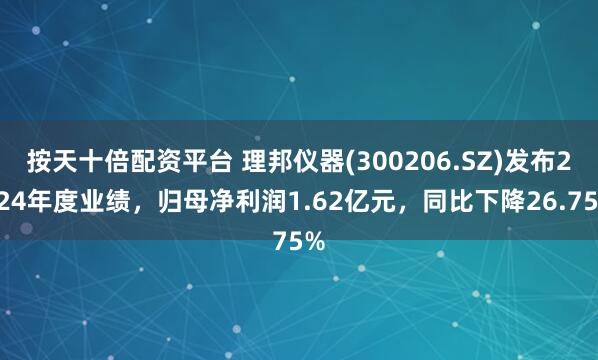 按天十倍配资平台 理邦仪器(300206.SZ)发布2024年度业绩，归母净利润1.62亿元，同比下降26.75%