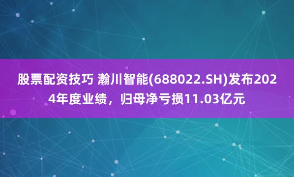 股票配资技巧 瀚川智能(688022.SH)发布2024年度业绩，归母净亏损11.03亿元
