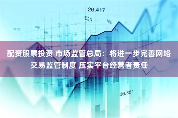 配资股票投资 市场监管总局：将进一步完善网络交易监管制度 压实平台经营者责任