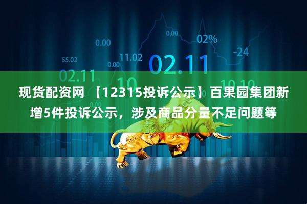 现货配资网 【12315投诉公示】百果园集团新增5件投诉公示，涉及商品分量不足问题等