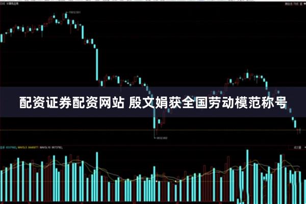 配资证券配资网站 殷文娟获全国劳动模范称号