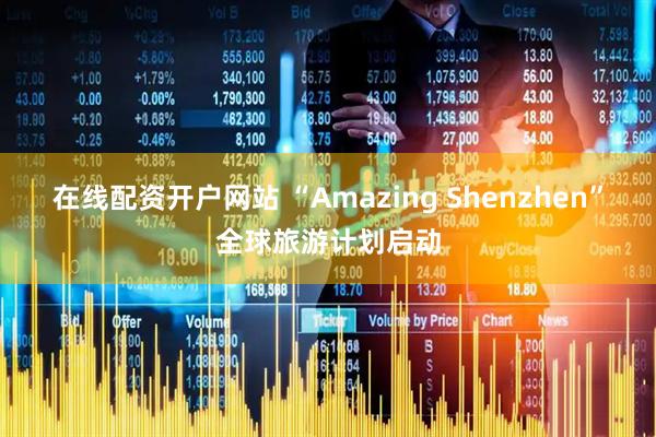 在线配资开户网站 “Amazing Shenzhen”全球旅游计划启动