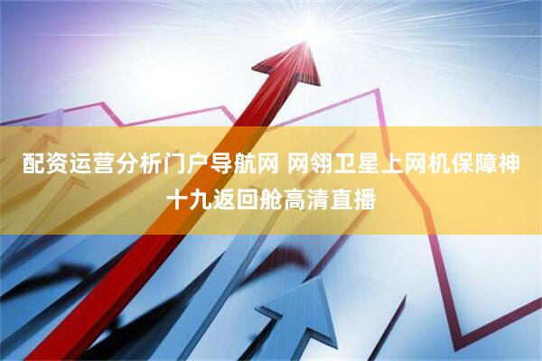 配资运营分析门户导航网 网翎卫星上网机保障神十九返回舱高清直播