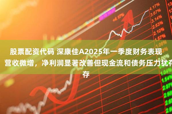 股票配资代码 深康佳A2025年一季度财务表现：营收微增，净利润显著改善但现金流和债务压力犹存