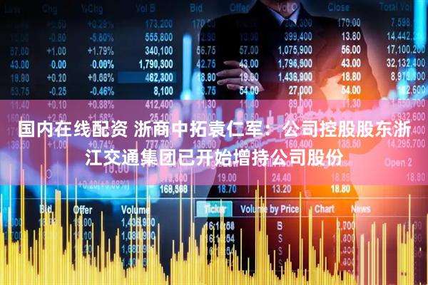 国内在线配资 浙商中拓袁仁军：公司控股股东浙江交通集团已开始增持公司股份
