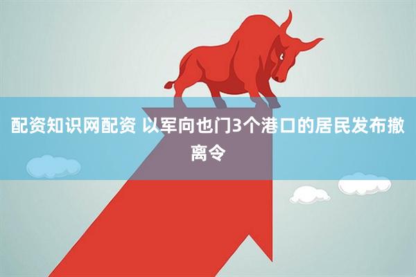 配资知识网配资 以军向也门3个港口的居民发布撤离令