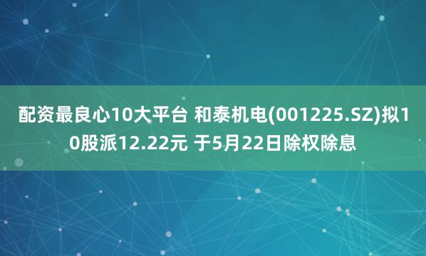 配资最良心10大平台 和泰机电(001225.SZ)拟10股派12.22元 于5月22日除权除息