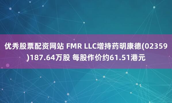 优秀股票配资网站 FMR LLC增持药明康德(02359)187.64万股 每股作价约61.51港元