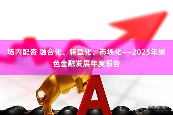 场内配资 融合化、转型化、市场化——2025年绿色金融发展年度报告