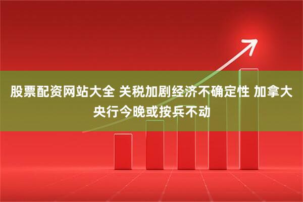 股票配资网站大全 关税加剧经济不确定性 加拿大央行今晚或按兵不动