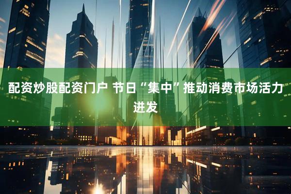 配资炒股配资门户 节日“集中”推动消费市场活力迸发
