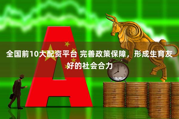 全国前10大配资平台 完善政策保障，形成生育友好的社会合力