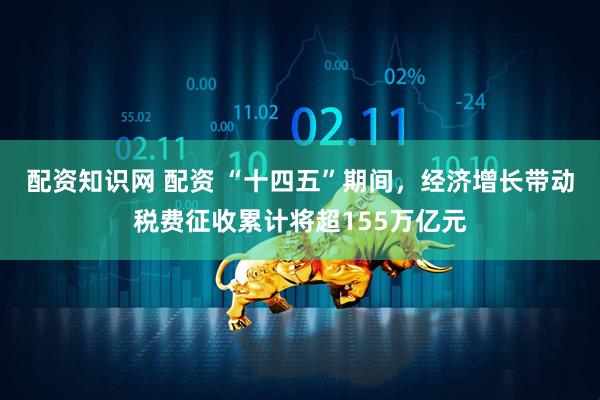 配资知识网 配资 “十四五”期间，经济增长带动税费征收累计将超155万亿元