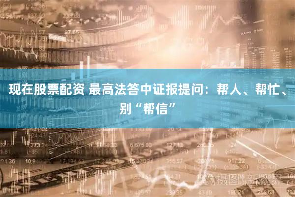 现在股票配资 最高法答中证报提问：帮人、帮忙、别“帮信”