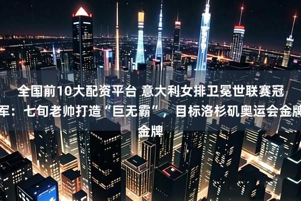 全国前10大配资平台 意大利女排卫冕世联赛冠军：七旬老帅打造“巨无霸”，目标洛杉矶奥运会金牌