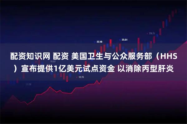 配资知识网 配资 美国卫生与公众服务部（HHS）宣布提供1亿美元试点资金 以消除丙型肝炎
