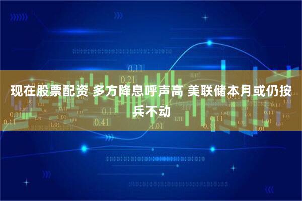 现在股票配资 多方降息呼声高 美联储本月或仍按兵不动
