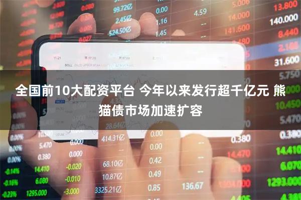 全国前10大配资平台 今年以来发行超千亿元 熊猫债市场加速扩容