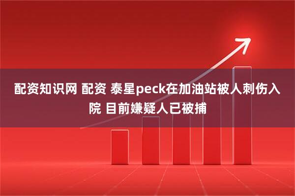 配资知识网 配资 泰星peck在加油站被人刺伤入院 目前嫌疑人已被捕